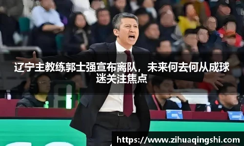 辽宁主教练郭士强宣布离队，未来何去何从成球迷关注焦点