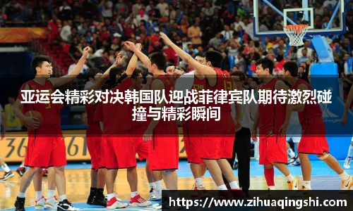亚运会精彩对决韩国队迎战菲律宾队期待激烈碰撞与精彩瞬间