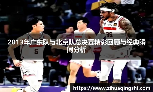 2013年广东队与北京队总决赛精彩回顾与经典瞬间分析